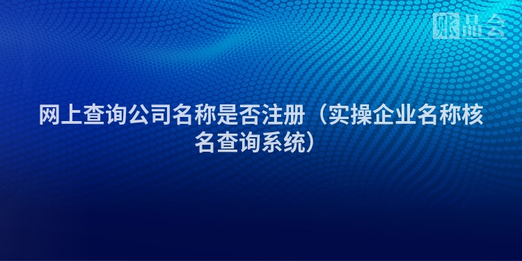 网上查询公司名称是否注册（实操企业名称核名查询系统）
