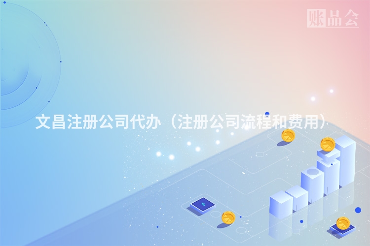 文昌注册公司代办（注册公司流程和费用）