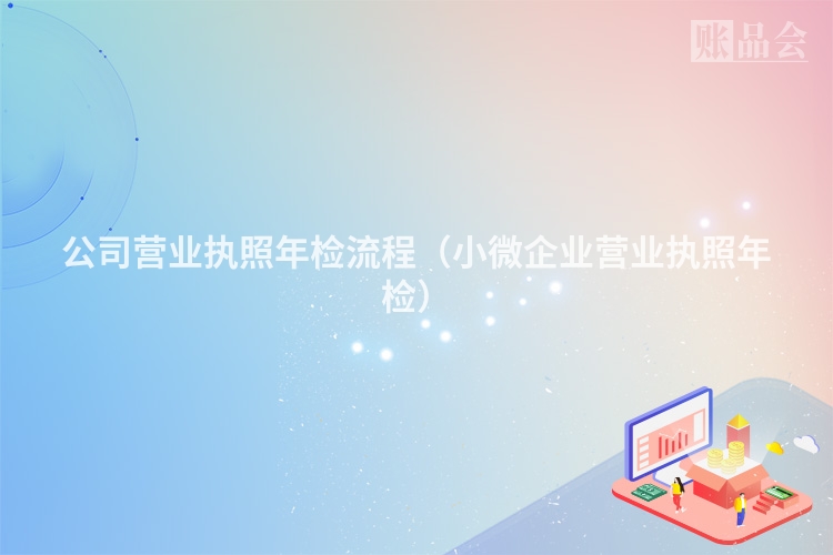 公司营业执照年检流程（小微企业营业执照年检）