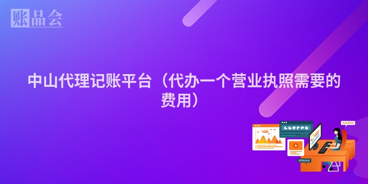 中山代理记账平台（代办一个营业执照需要的费用）