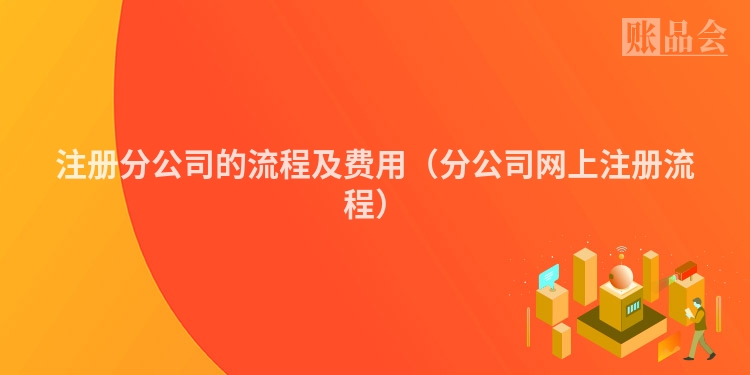 注册分公司的流程及费用（分公司网上注册流程）