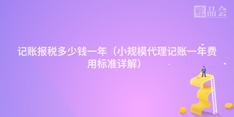 记账报税多少钱一年（小规模代理记账一年费用标准详解）
