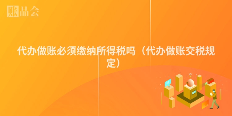 代办做账必须缴纳所得税吗（代办做账交税规定）