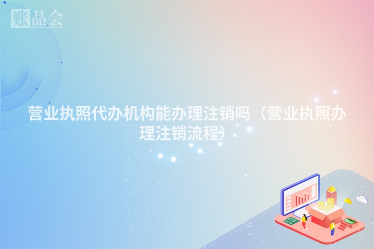营业执照代办机构能办理注销吗（营业执照办理注销流程）