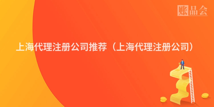 上海代理注册公司推荐（上海代理注册公司）