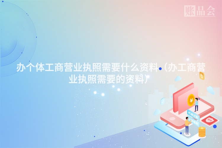 办个体工商营业执照需要什么资料（办工商营业执照需要的资料）