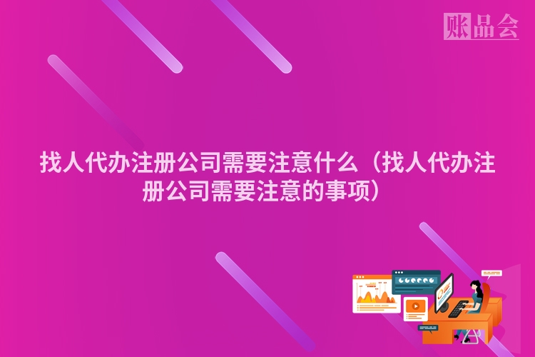 找人代办注册公司需要注意什么（找人代办注册公司需要注意的事项）