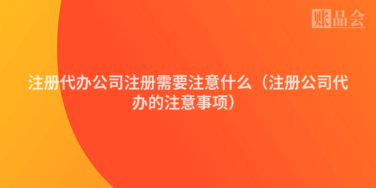 注册代办公司注册需要注意什么（注册公司代办的注意事项）