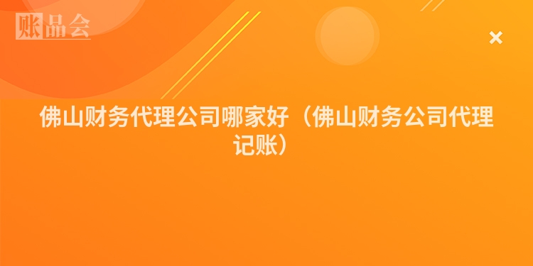 佛山财务代理公司哪家好（佛山财务公司代理记账）