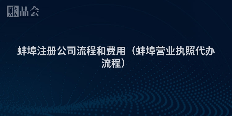 蚌埠注册公司流程和费用（蚌埠营业执照代办流程）