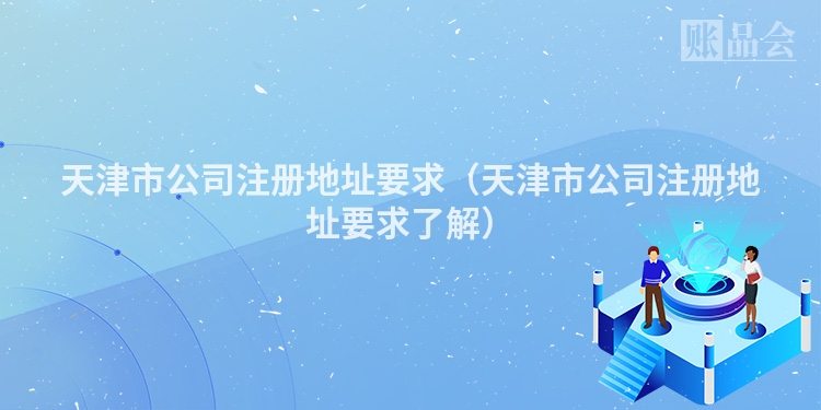 天津市公司注册地址要求（天津市公司注册地址要求了解）