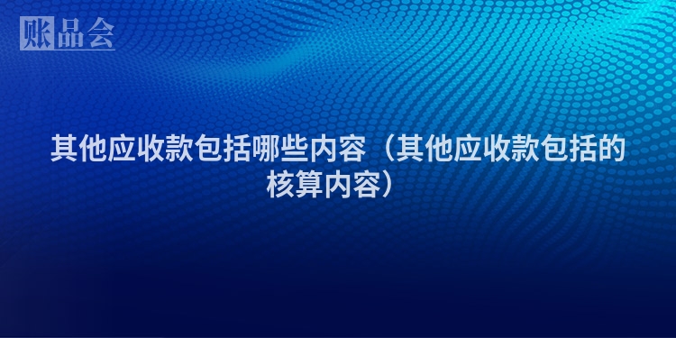 其他应收款包括哪些内容（其他应收款包括的核算内容）