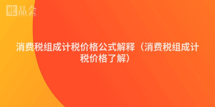 消费税组成计税价格公式解释（消费税组成计税价格了解）