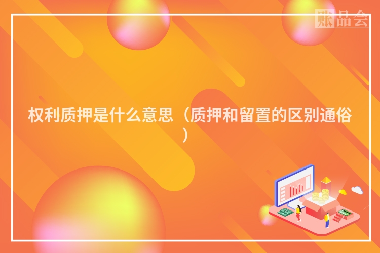 权利质押是什么意思（质押和留置的区别通俗）