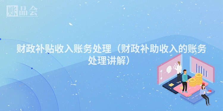 财政补贴收入账务处理（财政补助收入的账务处理讲解）