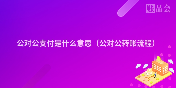 公对公支付是什么意思（公对公转账流程）