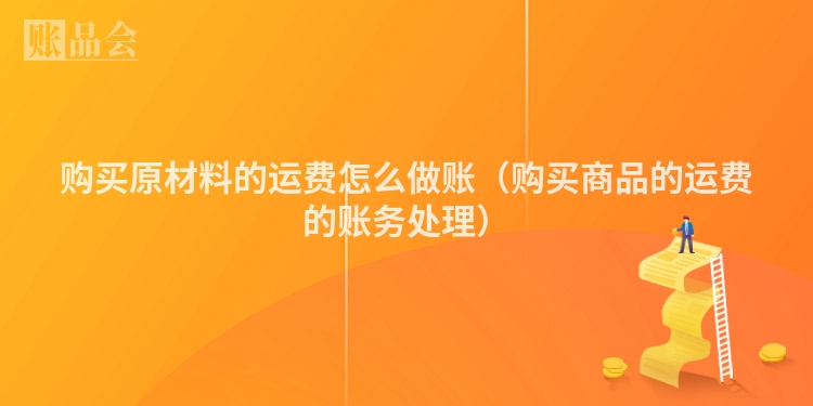 购买原材料的运费怎么做账（购买商品的运费的账务处理）
