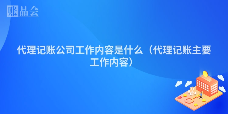 代理记账公司工作内容是什么（代理记账主要工作内容）