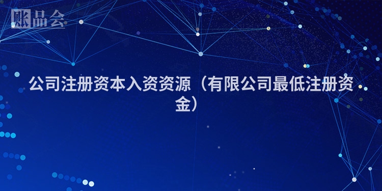 公司注册资本入资资源（有限公司最低注册资金）