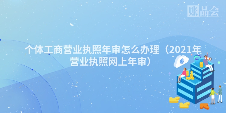 个体工商营业执照年审怎么办理（2021年营业执照网上年审）