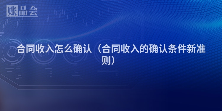 合同收入怎么确认（合同收入的确认条件新准则）
