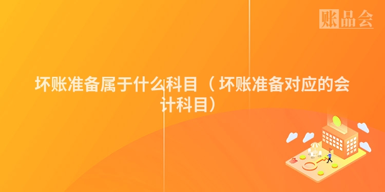 坏账准备属于什么科目（ 坏账准备对应的会计科目）