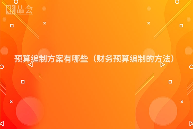 预算编制方案有哪些（财务预算编制的方法）