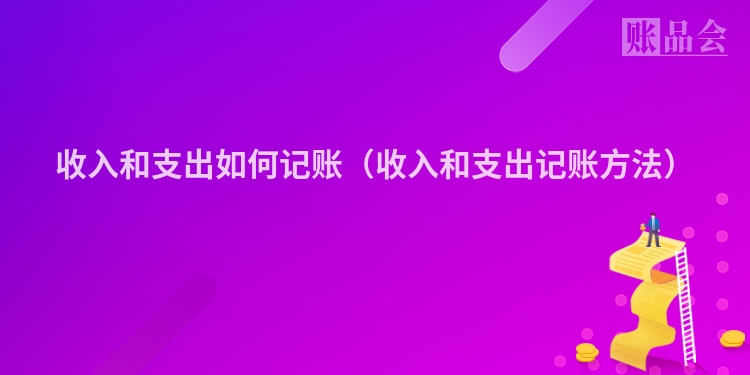 收入和支出如何记账（收入和支出记账方法）