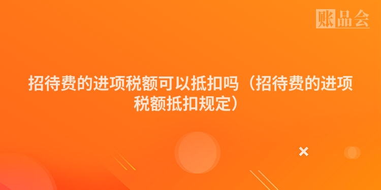 招待费的进项税额可以抵扣吗（招待费的进项税额抵扣规定）