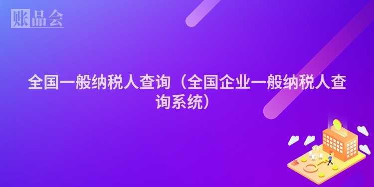 全国一般纳税人查询（全国企业一般纳税人查询系统）