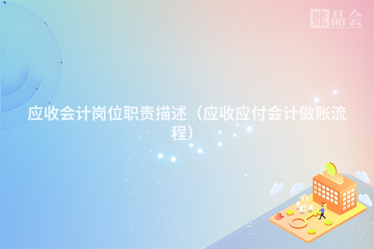 应收会计岗位职责描述（应收应付会计做账流程）