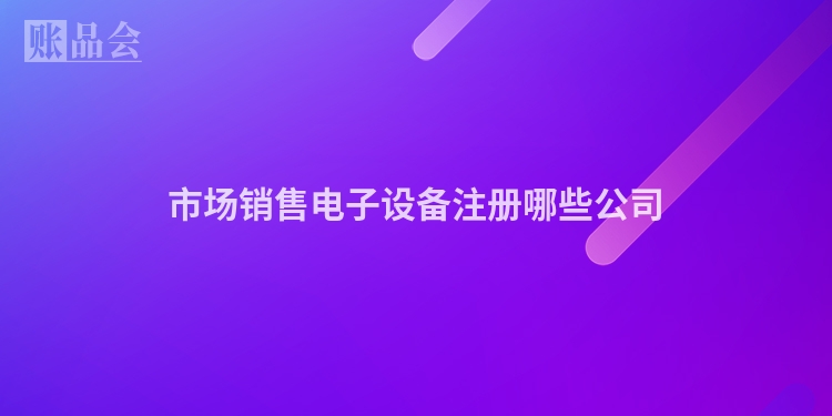 市场销售电子设备注册哪些公司