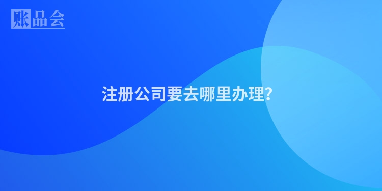 注册公司要去哪里办理？