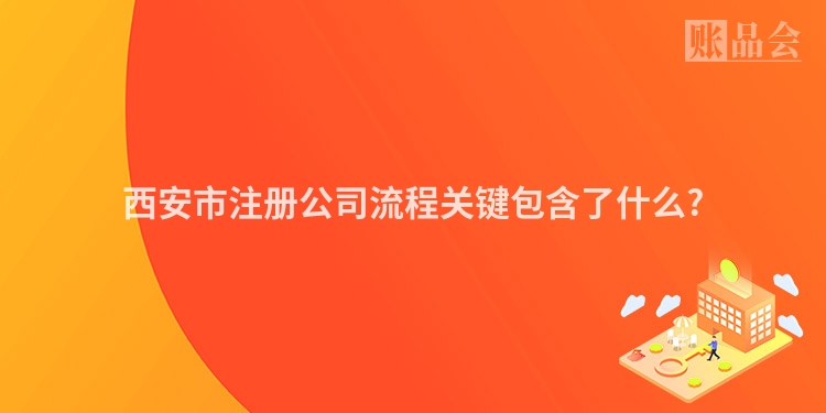西安市注册公司流程关键包含了什么?