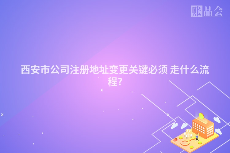 西安市公司注册地址变更关键必须 走什么流程?
