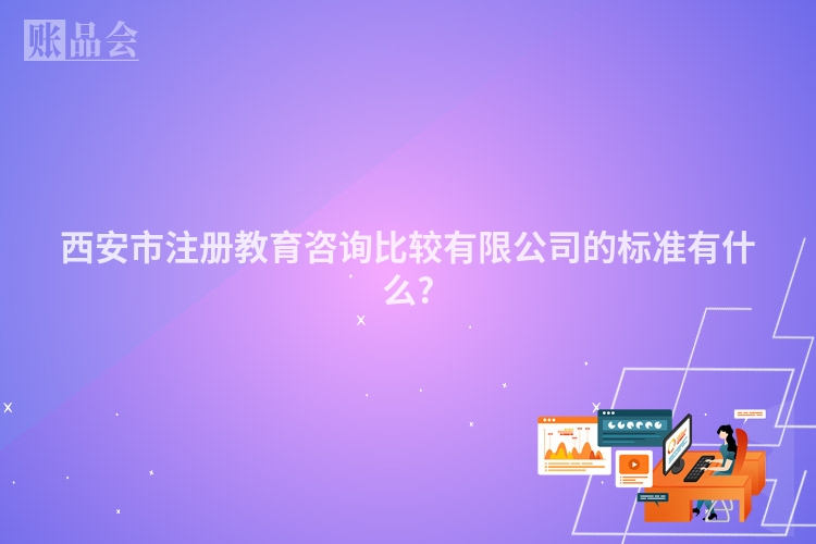 西安市注册教育咨询比较有限公司的标准有什么?