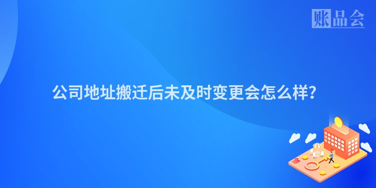 公司地址搬迁后未及时变更会怎么样？