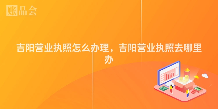 吉阳营业执照怎么办理，吉阳营业执照去哪里办