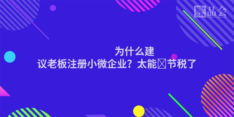                 为什么建议老板注册小微企业？太能​节税了