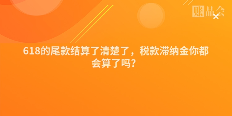 618的尾款结算了清楚了，税款滞纳金你都会算了吗？