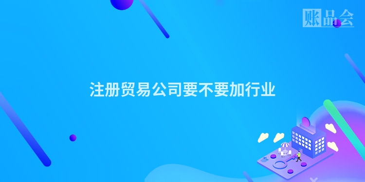 注册贸易公司要不要加行业