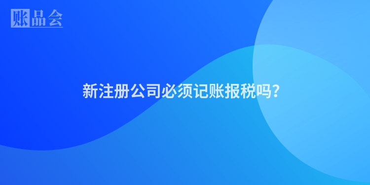 新注册公司必须记账报税吗？