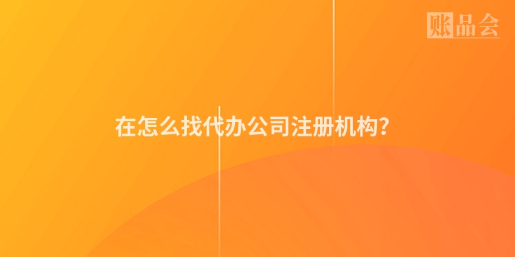 在怎么找代办公司注册机构？