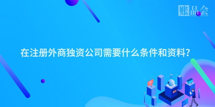 在注册外商独资公司需要什么条件和资料？