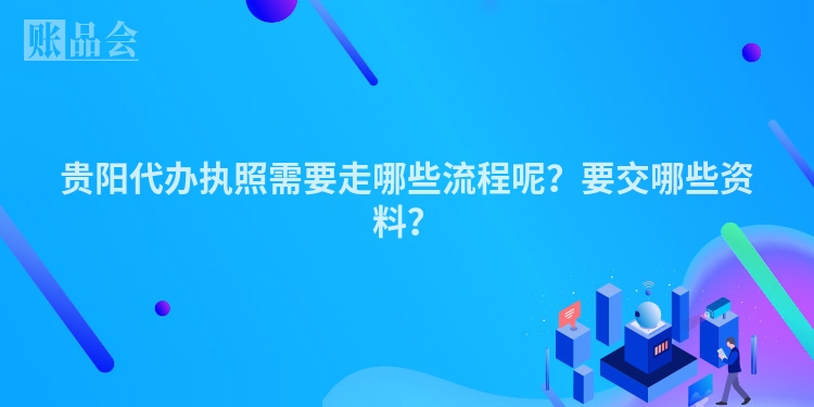 贵阳代办执照需要走哪些流程呢？要交哪些资料？