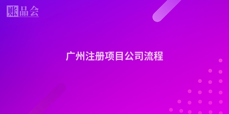 广州注册项目公司流程