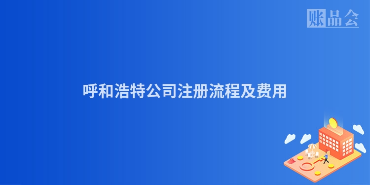 呼和浩特公司注册流程及费用