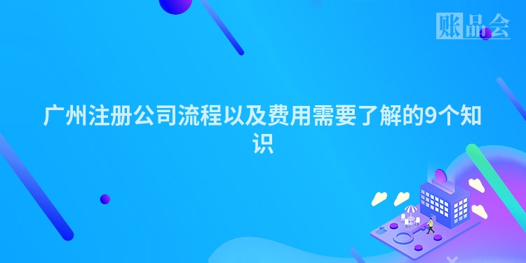 广州注册公司流程以及费用需要了解的9个知识