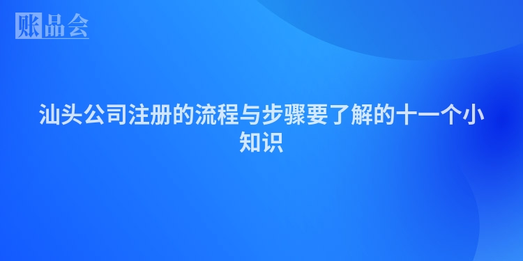 汕头公司注册的流程与步骤要了解的十一个小知识