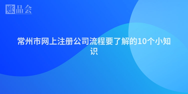常州市网上注册公司流程要了解的10个小知识